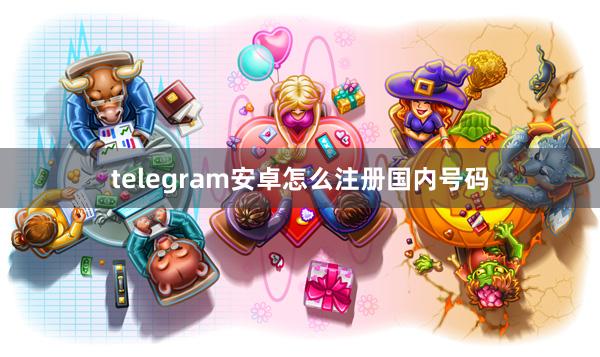 telegram安卓怎么注册国内号码